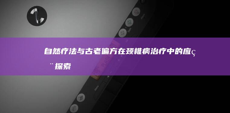 自然疗法与古老偏方在颈椎病治疗中的应用探索